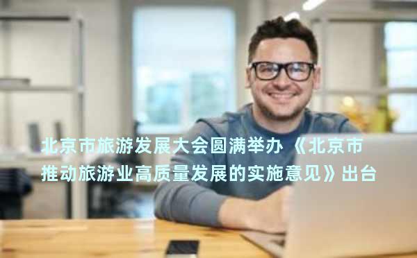 北京市旅游发展大会圆满举办 《北京市推动旅游业高质量发展的实施意见》出台